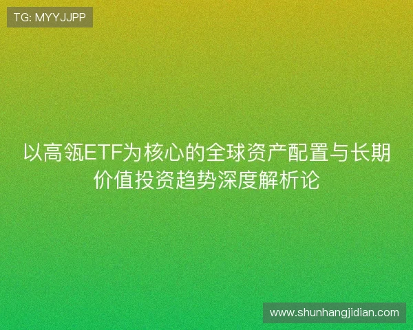 以高瓴ETF为核心的全球资产配置与长期价值投资趋势深度解析论 以高瓴ETF为核心的全球资产配置与长期价值投资趋势深度解析论