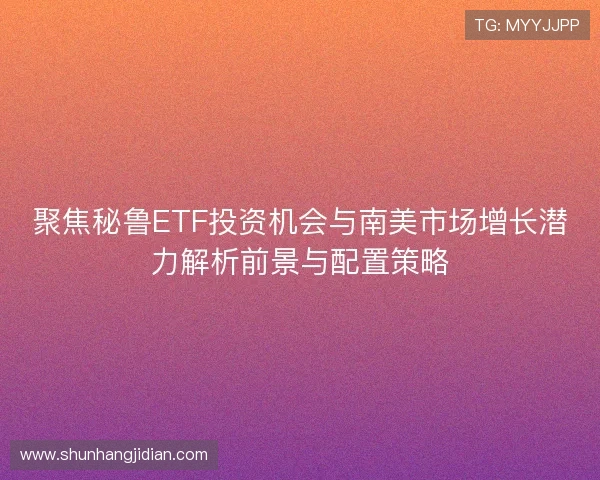 聚焦秘鲁ETF投资机会与南美市场增长潜力解析前景与配置策略 聚焦秘鲁ETF投资机会与南美市场增长潜力解析前景与配置策略